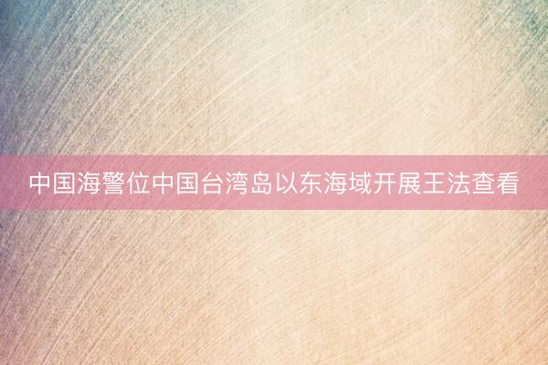 中国海警位中国台湾岛以东海域开展王法查看