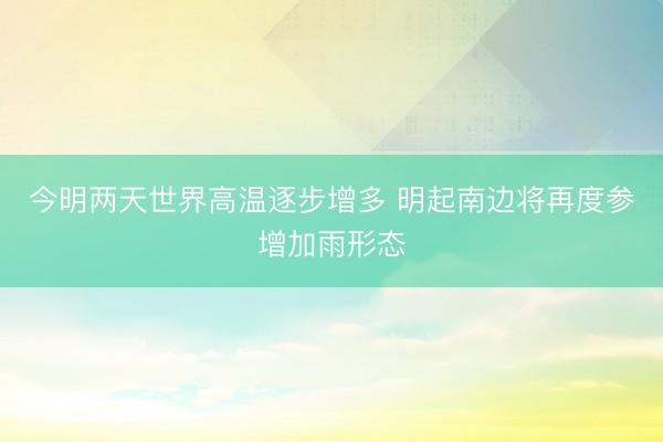 今明两天世界高温逐步增多 明起南边将再度参增加雨形态
