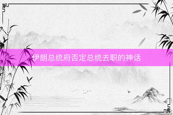 伊朗总统府否定总统去职的神话