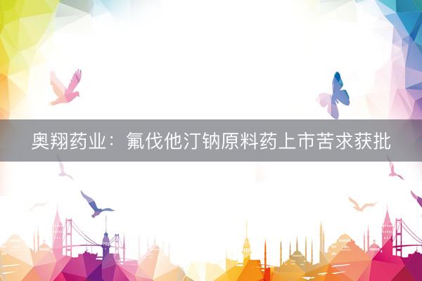 奥翔药业：氟伐他汀钠原料药上市苦求获批