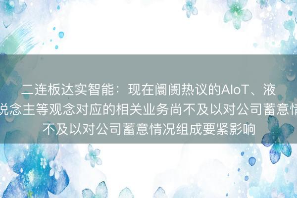 二连板达实智能：现在阛阓热议的AIoT、液冷、智能机器东说念主等观念对应的相关业务尚不及以对公司蓄意情况组成要紧影响
