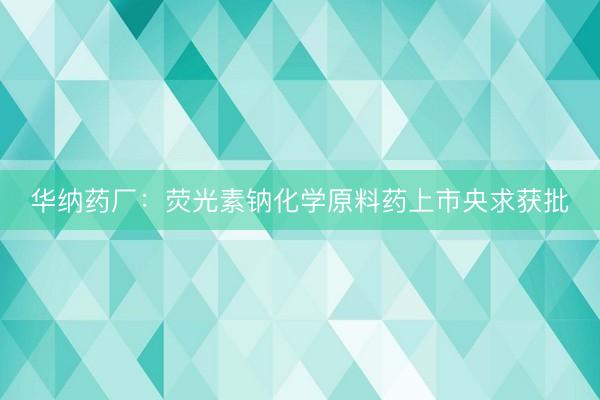 华纳药厂：荧光素钠化学原料药上市央求获批