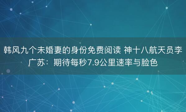 韩风九个未婚妻的身份免费阅读 神十八航天员李广苏：期待每秒7.9公里速率与脸色
