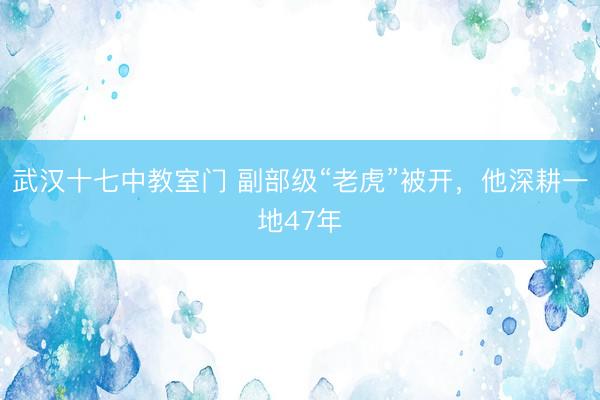 武汉十七中教室门 副部级“老虎”被开，他深耕一地47年