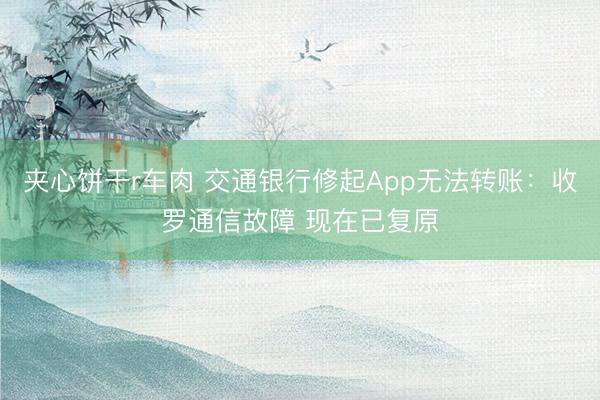 夹心饼干r车肉 交通银行修起App无法转账：收罗通信故障 现在已复原