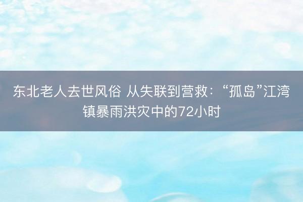 东北老人去世风俗 从失联到营救：“孤岛”江湾镇暴雨洪灾中的72小时