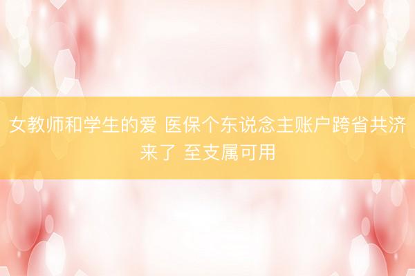 女教师和学生的爱 医保个东说念主账户跨省共济来了 至支属可用