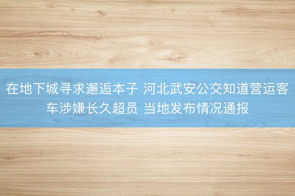 在地下城寻求邂逅本子 河北武安公交知道营运客车涉嫌长久超员 当地发布情况通报