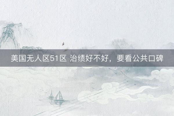 美国无人区51区 治绩好不好，要看公共口碑