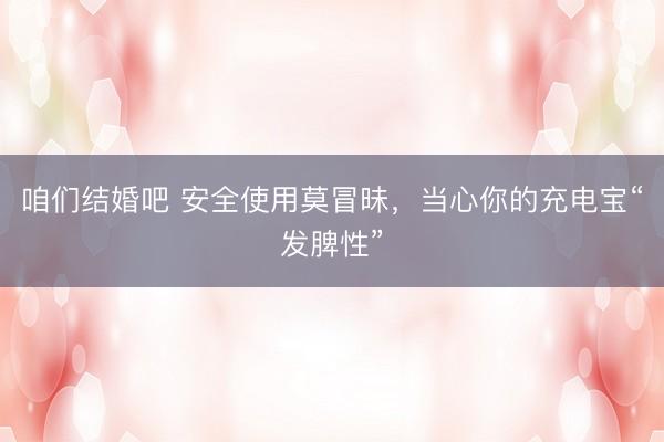 咱们结婚吧 安全使用莫冒昧，当心你的充电宝“发脾性”