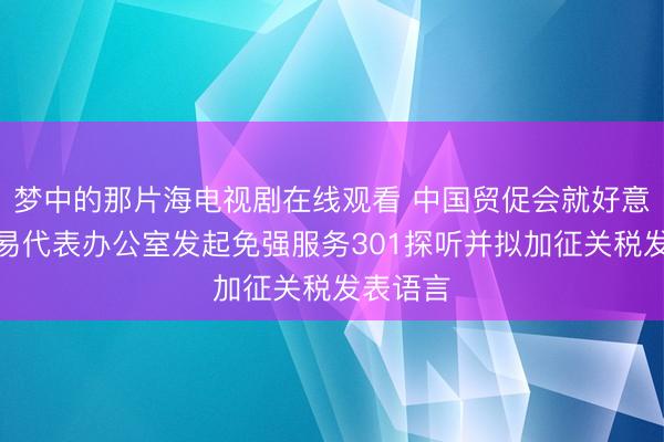 梦中的那片海电视剧在线观看 中国贸促会就好意思邦交易代表办公室发起免强服务301探听并拟加征关税发表语言