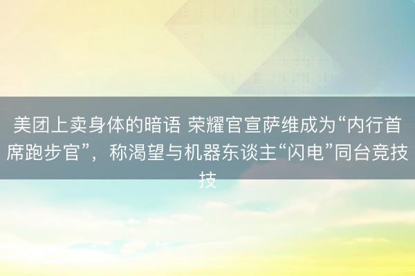 美团上卖身体的暗语 荣耀官宣萨维成为“内行首席跑步官”，称渴望与机器东谈主“闪电”同台竞技