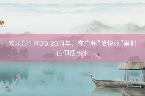 欢乐颂1 ROG 20周年，在广州“怡悦屋”里把信仰摆出来