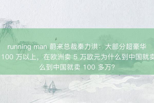 running man 蔚来总裁秦力洪：大部分超豪华车就不该卖 100 万以上，在欧洲卖 5 万欧元为什么到中国就卖 100 多万？