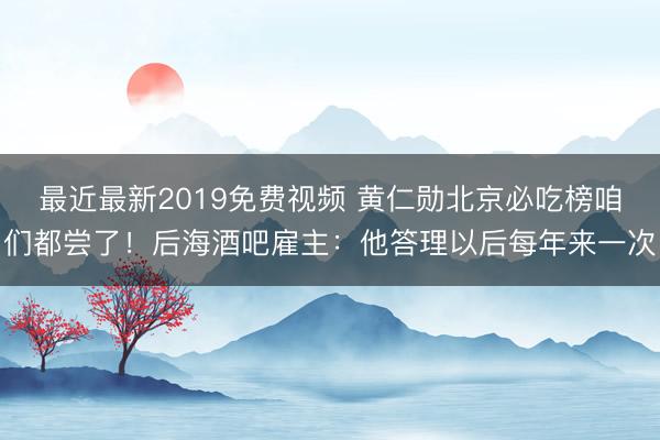 最近最新2019免费视频 黄仁勋北京必吃榜咱们都尝了！后海酒吧雇主：他答理以后每年来一次