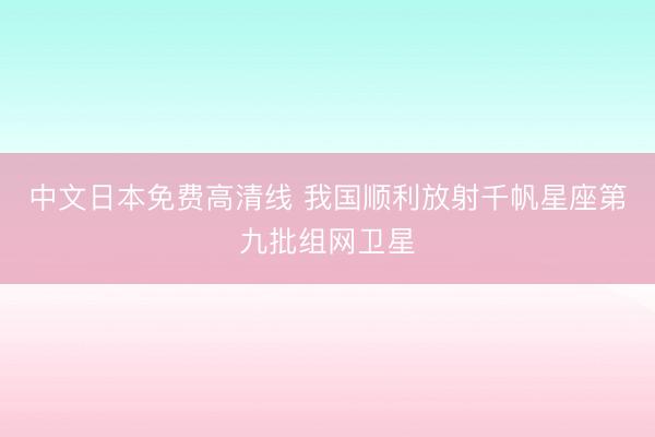 中文日本免费高清线 我国顺利放射千帆星座第九批组网卫星