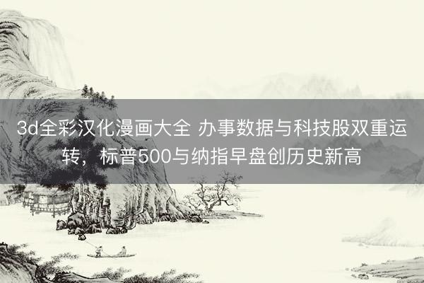 3d全彩汉化漫画大全 办事数据与科技股双重运转，标普500与纳指早盘创历史新高