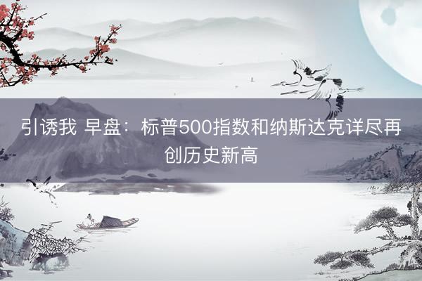 引诱我 早盘：标普500指数和纳斯达克详尽再创历史新高