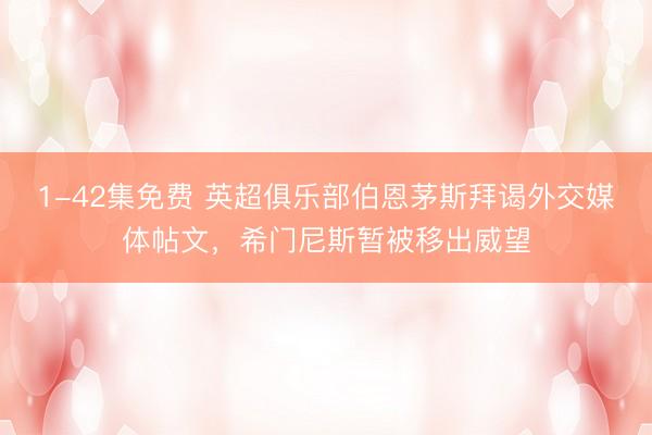 1-42集免费 英超俱乐部伯恩茅斯拜谒外交媒体帖文，希门尼斯暂被移出威望