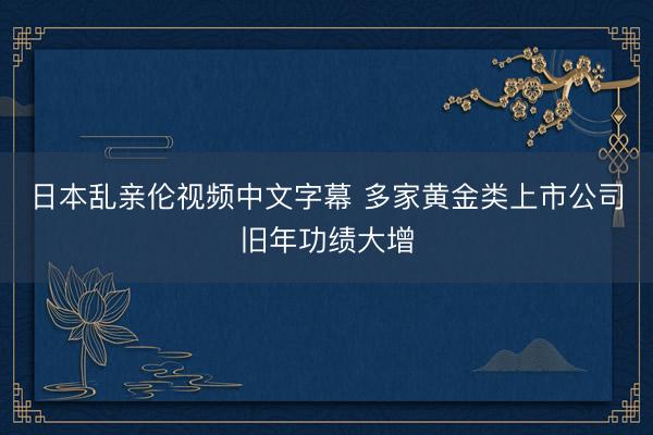 日本乱亲伦视频中文字幕 多家黄金类上市公司旧年功绩大增