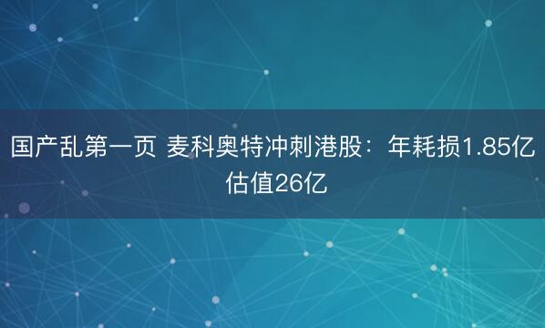 国产乱第一页 麦科奥特冲刺港股：年耗损1.85亿 估值26亿