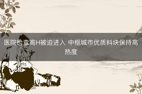 医院检查高H被迫进入 中枢城市优质料块保持高热度