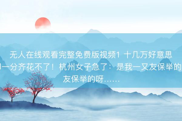 无人在线观看完整免费版视频1 十几万好意思金，却一分齐花不了！杭州女子急了：是我一又友保举的呀……