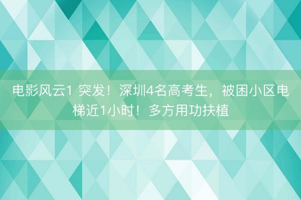 电影风云1 突发！深圳4名高考生，被困小区电梯近1小时！多方用功扶植