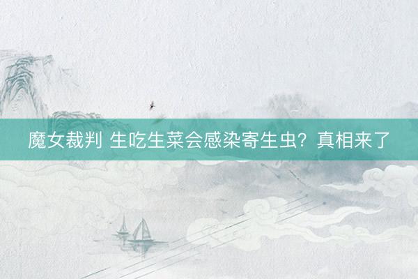 魔女裁判 生吃生菜会感染寄生虫?真相来了