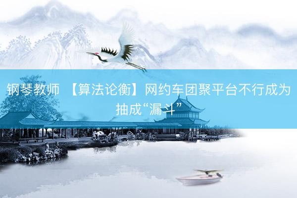 钢琴教师 【算法论衡】网约车团聚平台不行成为抽成“漏斗”