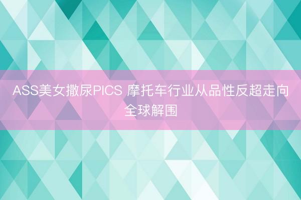 ASS美女撒尿PICS 摩托车行业从品性反超走向全球解围