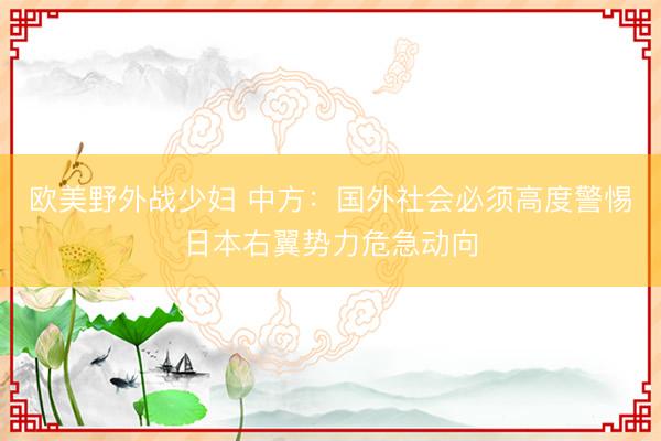 欧美野外战少妇 中方：国外社会必须高度警惕日本右翼势力危急动向