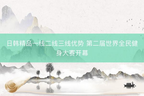 日韩精品一线二线三线优势 第二届世界全民健身大赛开幕