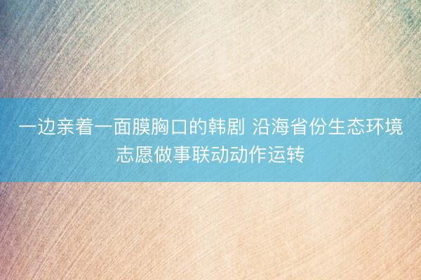 一边亲着一面膜胸口的韩剧 沿海省份生态环境志愿做事联动动作运转