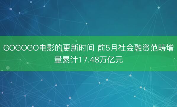 GOGOGO电影的更新时间 前5月社会融资范畴增量累计17.48万亿元
