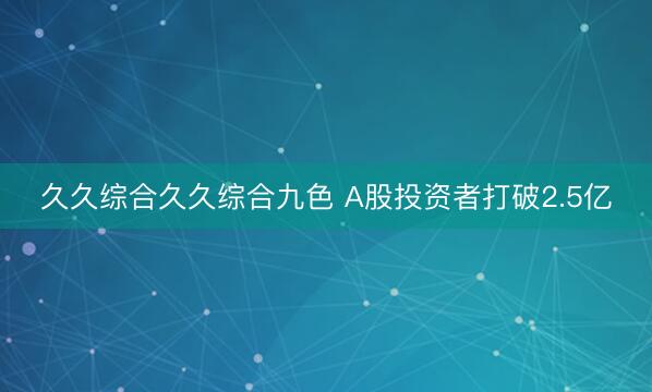 久久综合久久综合九色 A股投资者打破2.5亿