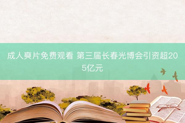 成人奭片免费观看 第三届长春光博会引资超205亿元