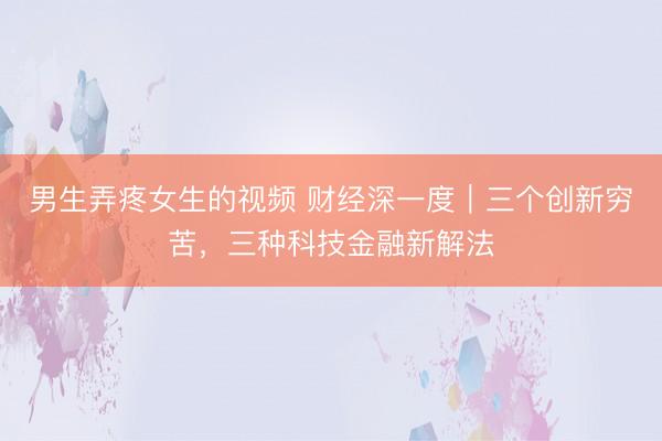 男生弄疼女生的视频 财经深一度｜三个创新穷苦，三种科技金融新解法
