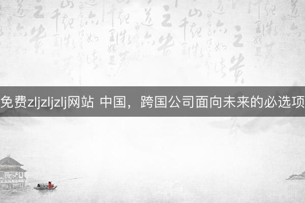 免费zljzljzlj网站 中国，跨国公司面向未来的必选项