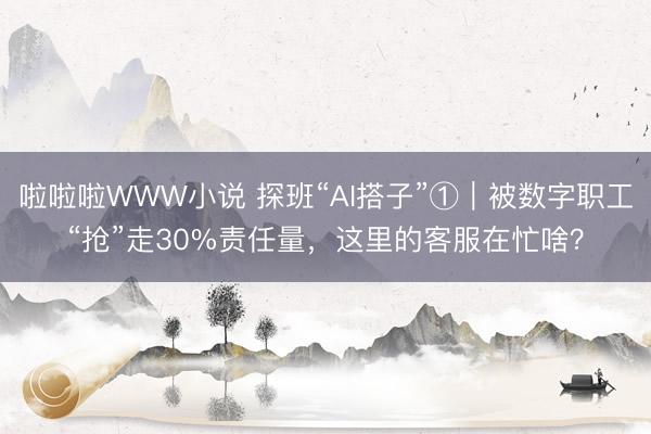 啦啦啦WWW小说 探班“AI搭子”①｜被数字职工“抢”走30%责任量，这里的客服在忙啥？