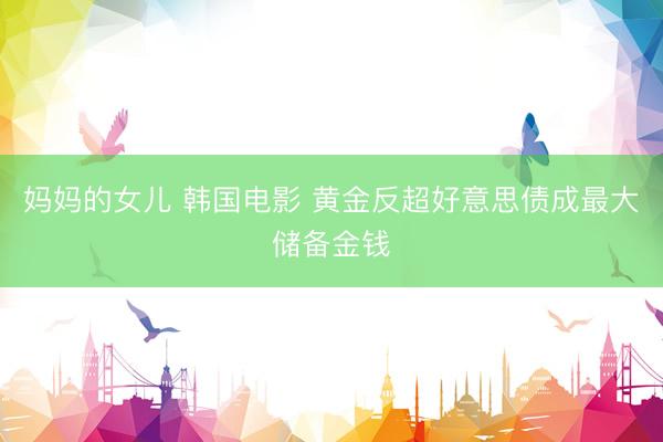 妈妈的女儿 韩国电影 黄金反超好意思债成最大储备金钱