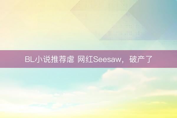 BL小说推荐虐 网红Seesaw，破产了