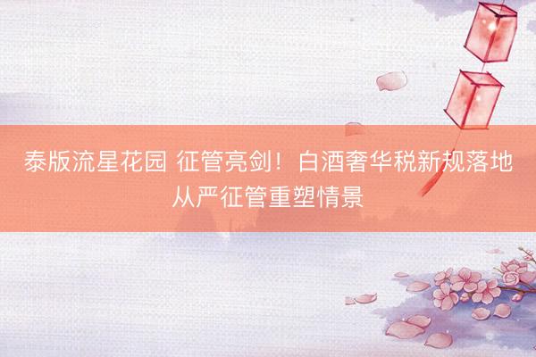 泰版流星花园 征管亮剑！白酒奢华税新规落地从严征管重塑情景