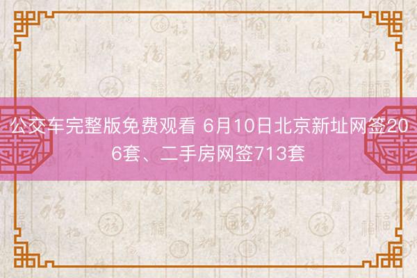 公交车完整版免费观看 6月10日北京新址网签206套、二手房网签713套