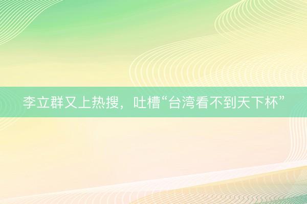 李立群又上热搜，吐槽“台湾看不到天下杯”
