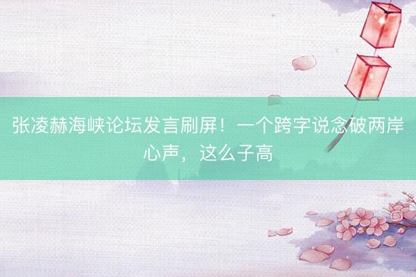 张凌赫海峡论坛发言刷屏！一个跨字说念破两岸心声，这么子高
