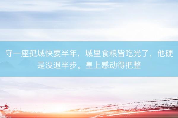 守一座孤城快要半年，城里食粮皆吃光了，他硬是没退半步。皇上感动得把整