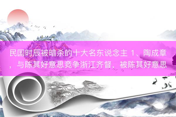民国时辰被暗杀的十大名东说念主 1、陶成章，与陈其好意思竞争浙江齐督，被陈其好意思