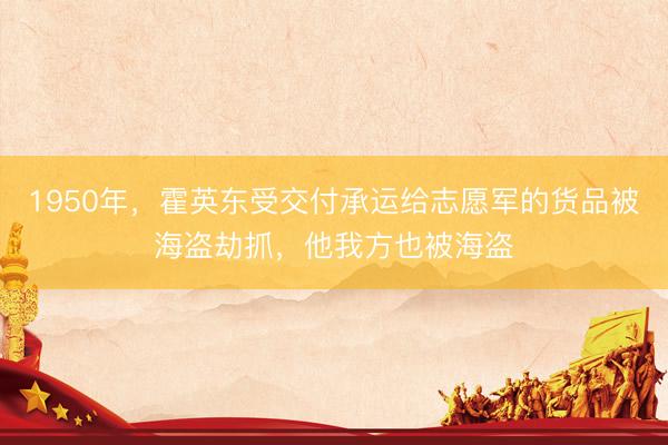 1950年，霍英东受交付承运给志愿军的货品被海盗劫抓，他我方也被海盗