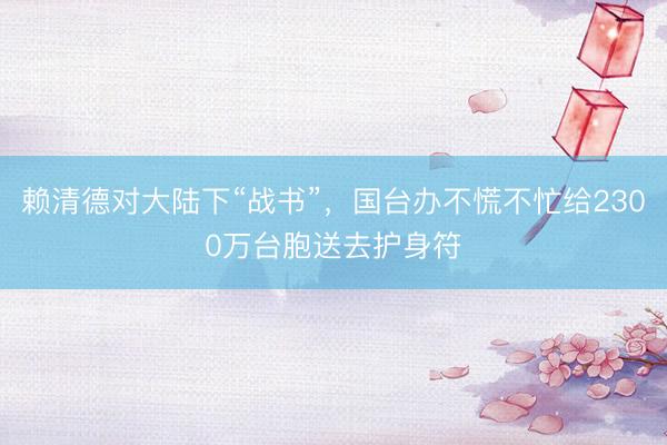 赖清德对大陆下“战书”，国台办不慌不忙给2300万台胞送去护身符